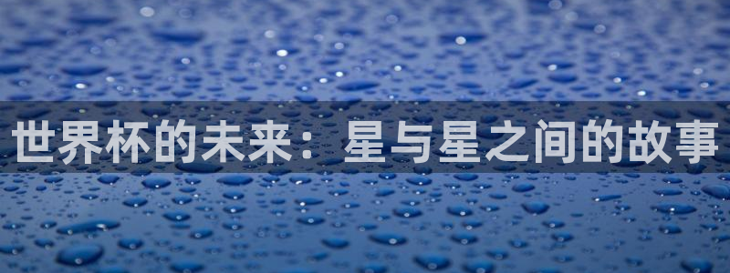 世界杯葡萄牙赛程:世界杯的未来:星与星之间的故事