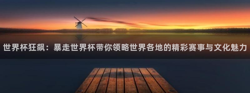 2026世界杯赛程时间表最新:世界杯狂飙:暴走世界杯带你领略世界各地的精彩赛事与文化魅力